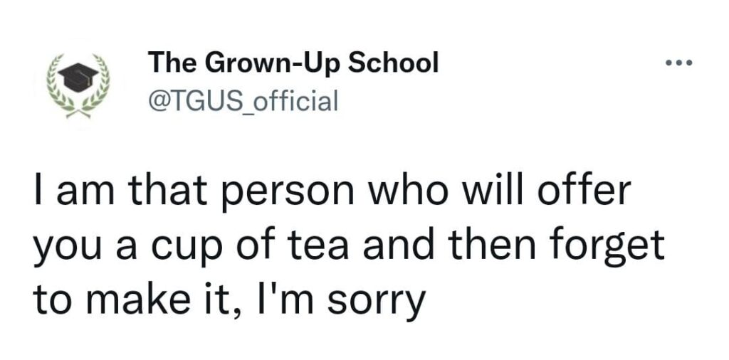I am that person who will offer you a cup of tea and then forget to make it, I'm sorry